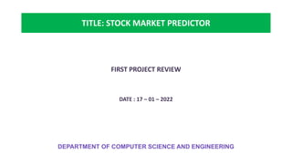 DEPARTMENT OF COMPUTER SCIENCE AND ENGINEERING
BATCH -1
TITLE: STOCK MARKET PREDICTOR
FIRST PROJECT REVIEW
DATE : 17 – 01 – 2022
 