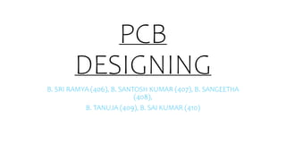 PCB
DESIGNING
B. SRI RAMYA (406), B. SANTOSH KUMAR (407), B. SANGEETHA
(408),
B. TANUJA (409), B. SAI KUMAR (410)
 
