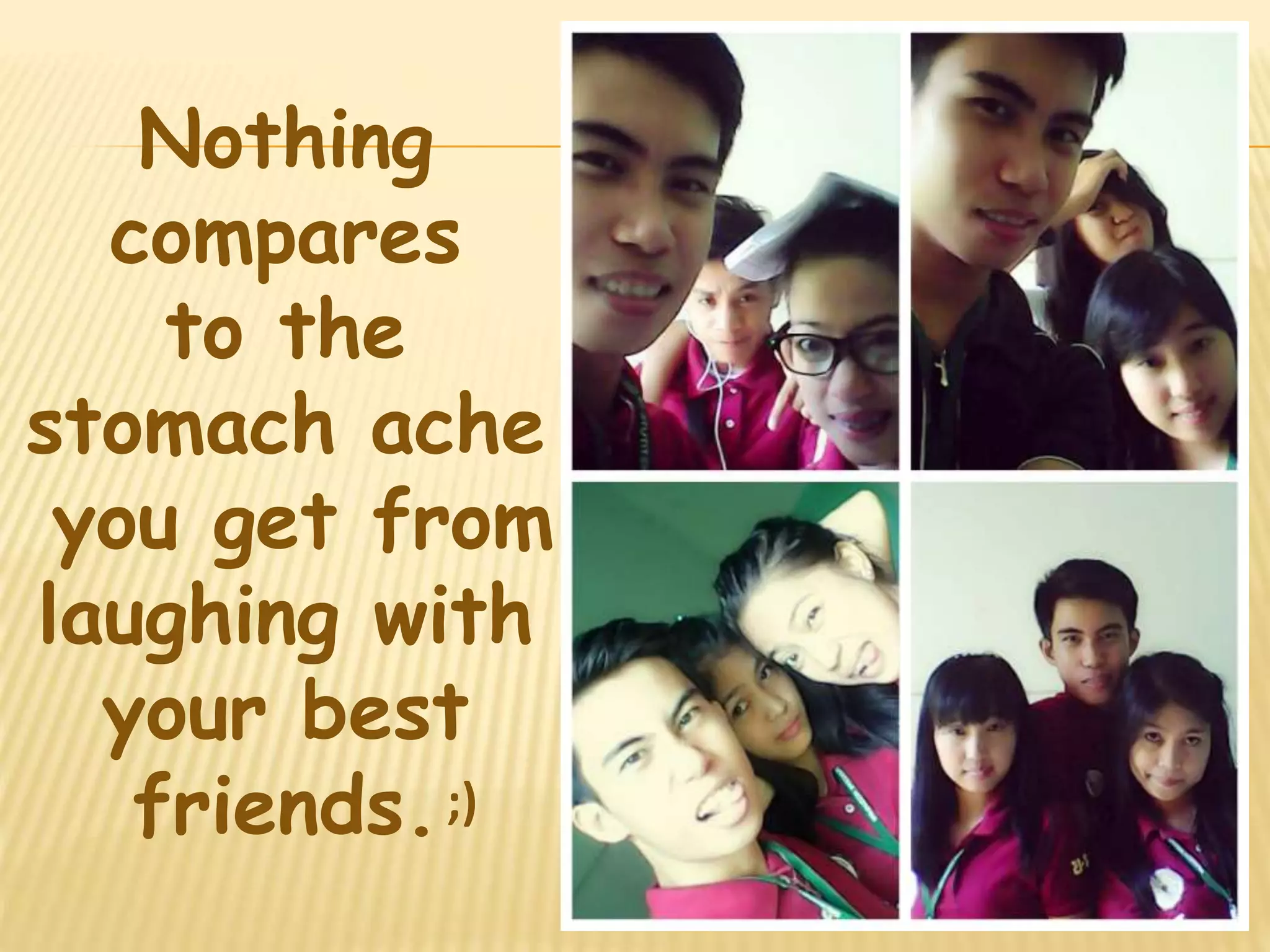 Nothing 
compares 
to the 
stomach ache 
you get from 
laughing with 
your best 
friends. ;) 
 