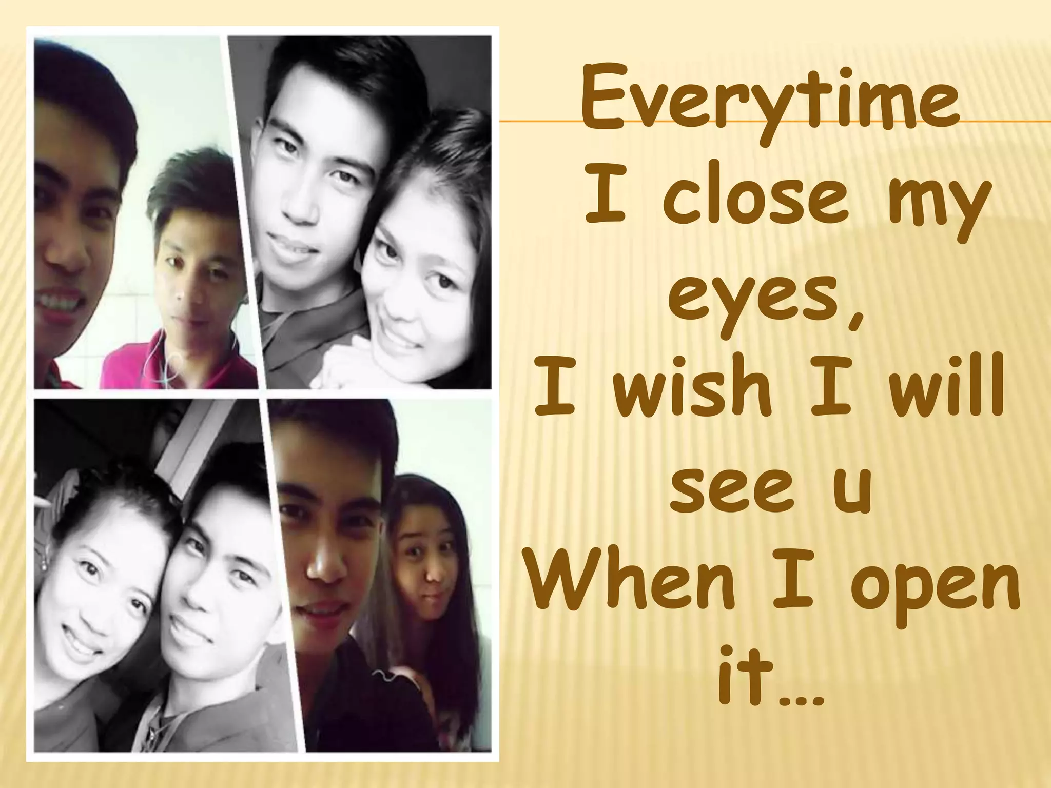 Everytime 
I close my 
eyes, 
I wish I will 
see u 
When I open 
it… 
 