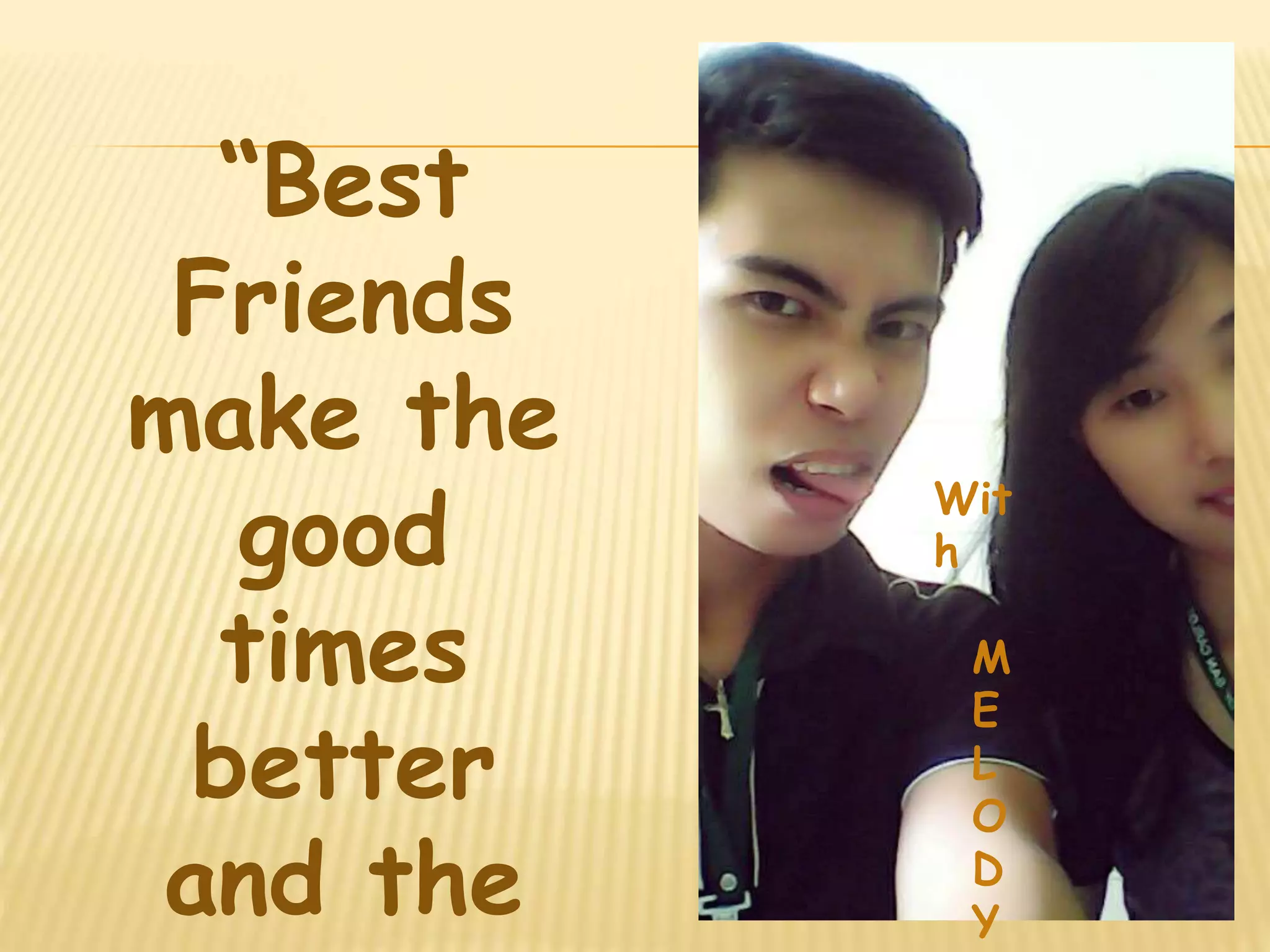 “Best 
Friends 
make the 
good 
times 
better 
and the 
hard 
Wit 
h 
M 
E 
L 
O 
D 
Y 
 