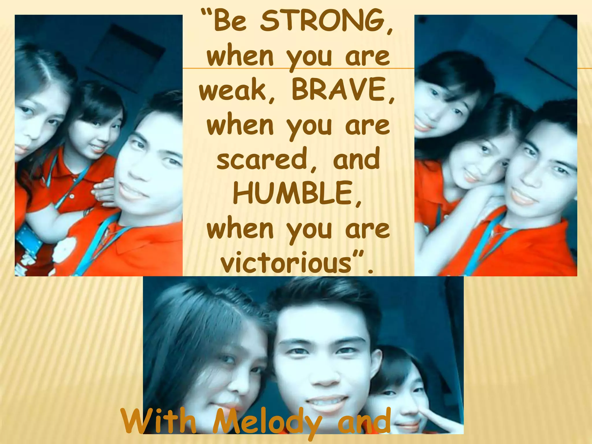 “Be STRONG, 
when you are 
weak, BRAVE, 
when you are 
scared, and 
HUMBLE, 
when you are 
victorious”. 
With Melody and 
 