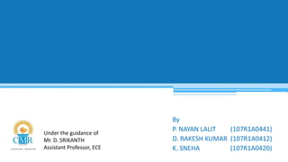 Under the guidance of
Mr. D. SRIKANTH
Assistant Professor, ECE
By
P. NAYAN LALIT (107R1A0441)
D. RAKESH KUMAR (107R1A0412)
K. SNEHA (107R1A0420)
 