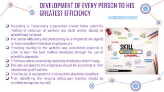 DEVELOPMENT OF EVERY PERSON TO HIS
GREATEST EFFICIENCY
 According to Taylor,every organization should follow scientific
m...