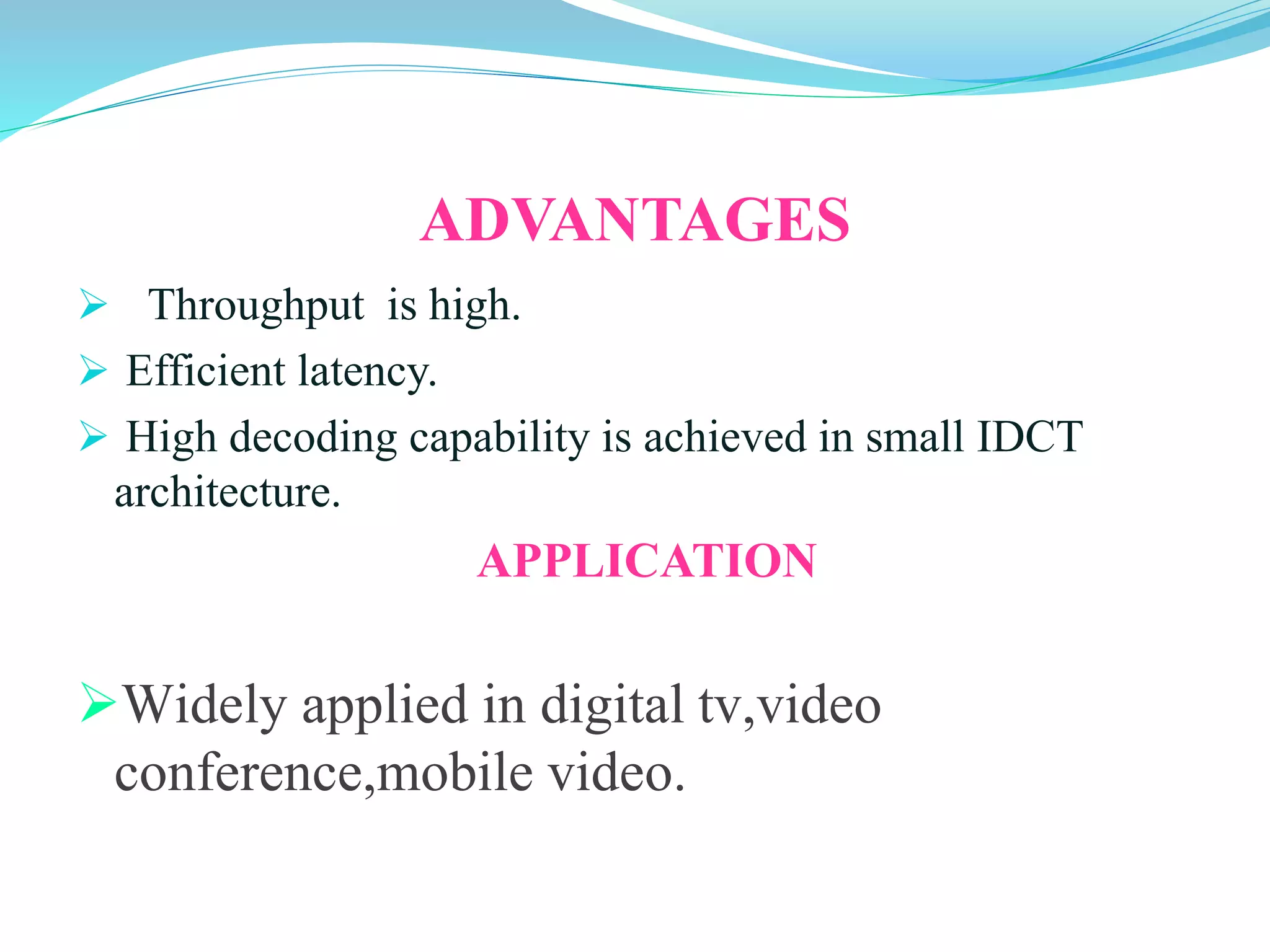ADVANTAGES
HThroughput is high.
 Efficient latency.
 High decoding capability is achieved in small IDCT
architecture.
h dAPPLICATION a
Widely applied in video.
Widely applied in digital tv,video
conference,mobile video.
 