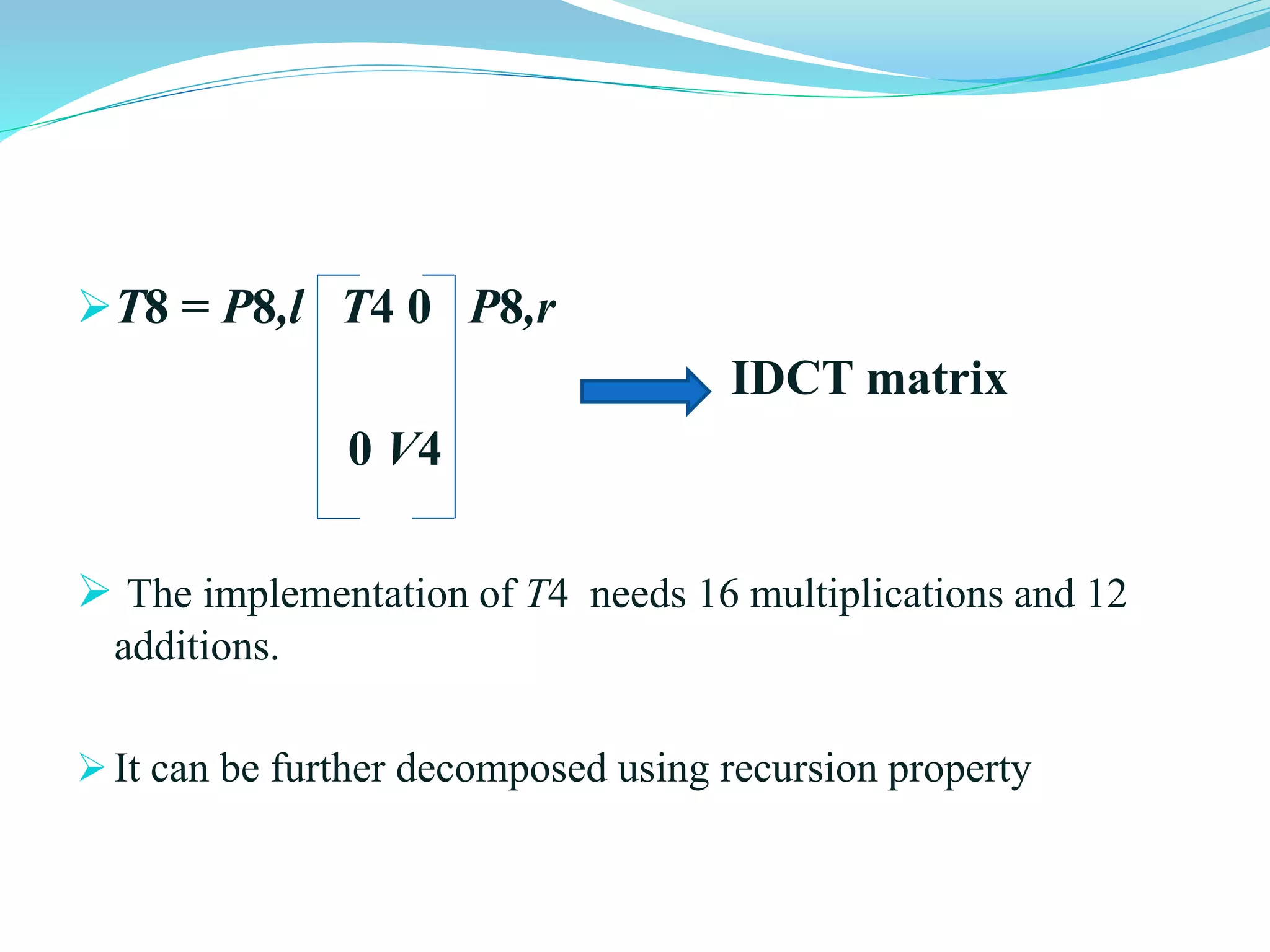 T8 = P8,l T4 0 P8,r
IDCT matrix
0 V4
 The implementation of T4 needs 16 multiplications and 12
additions.
It can be further decomposed using recursion property
 