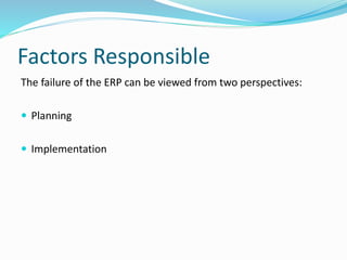 Factors Responsible
The failure of the ERP can be viewed from two perspectives:
 Planning
 Implementation
 