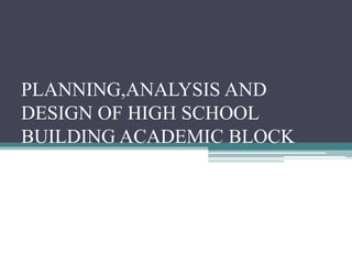 PLANNING,ANALYSIS AND
DESIGN OF HIGH SCHOOL
BUILDING ACADEMIC BLOCK
 
