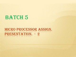 Batch 5
MICRO PROCESSOR ASSIGN.
PRESENTATION. - 2

 