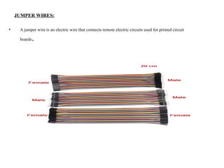 JUMPER WIRES:
• A jumper wire is an electric wire that connects remote electric circuits used for printed circuit
boards.
 