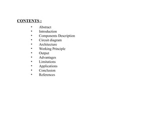 CONTENTS :
• Abstract
• Introduction
• Components Description
• Circuit diagram
• Architecture
• Working Principle
• Output
• Advantages
• Limitations
• Applications
• Conclusion
• References
 