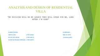 ANALYSIS AND DESIGN OF RESIDENTIAL
VILLA
“MY BUILDING WILL BE MY LEGACY THEY WILL SPEAK FOR ME, LONG
AFTER I’M GONE”
SUBMITTED BY: GUIDED BY :
ADITYA JHA (17831A0164) MRS. B. SONY
SULOV SEN SHAH (17831A01C3) (Assistant proff.)
SANJIT KUMAR KUSHWAHA (17831A0197)
 