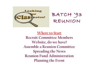 BATCH ’93
               REUNION

       Where to Start
 Recruit Committee Members
    Website, do we have?
Assemble a Reunion Committee
     Spreading the News
Reunion Fund Administration
     Planning the Event
 