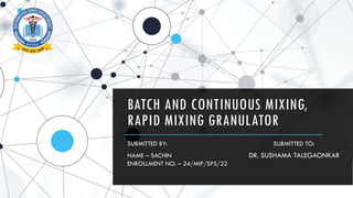 BATCH AND CONTINUOUS MIXING,
RAPID MIXING GRANULATOR
SUBMITTED BY: SUBMITTED TO:
NAME – SACHIN DR. SUSHAMA TALEGAONKAR
ENROLLMENT NO. – 24/MIP/SPS/22
 