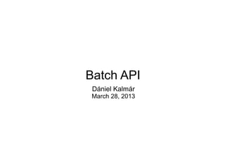 Batch API
 Dániel Kalmár
 March 28, 2013
 