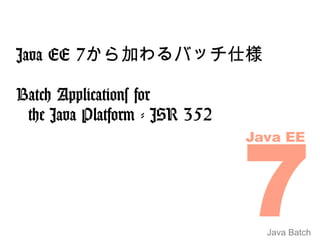 Java EE 7から加わるバッチ仕様

Batch Applications for
 the Java Platform - JSR 352




                      7
                      Java EE




                        Java Batch
 