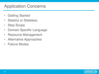 Application Concerns

•    Getting Started
•    Stateful or Stateless
•    Step Scope
•    Domain Speciﬁc Language
•    Resource Management
•    Alternative Approaches
•    Failure Modes




15
 