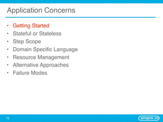 Application Concerns

•    Getting Started
•    Stateful or Stateless
•    Step Scope
•    Domain Speciﬁc Language
•    Resource Management
•    Alternative Approaches
•    Failure Modes




16
 