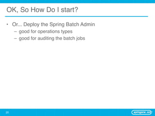 OK, So How Do I start?

• Or... Deploy the Spring Batch Admin
     – good for operations types
     – good for auditing the batch jobs




20
 