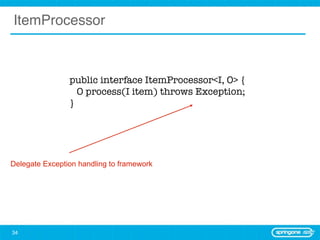 ItemProcessor



                public interface ItemProcessor<I, O> {
                  O process(I item) throws Exception;
                }




Delegate Exception handling to framework




34
 