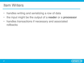 Item Writers

• handles writing and serializing a row of data
• the input might be the output of a reader or a processor
• handles transactions if necessary and associated
  rollbacks




37
 