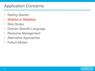 Application Concerns

•    Getting Started
•    Stateful or Stateless
•    Step Scope
•    Domain Speciﬁc Language
•    Resource Management
•    Alternative Approaches
•    Failure Modes




40
 