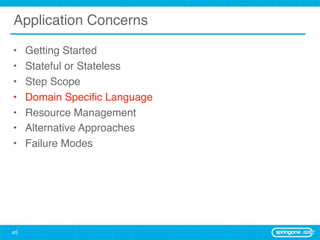 Application Concerns

•    Getting Started
•    Stateful or Stateless
•    Step Scope
•    Domain Speciﬁc Language
•    Resource Management
•    Alternative Approaches
•    Failure Modes




45
 