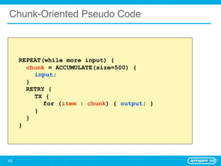 Chunk-Oriented Pseudo Code



     REPEAT(while more input) {
       chunk = ACCUMULATE(size=500) {
         input;
       }
       RETRY {
         TX {
            for (item : chunk) { output; }
         }
       }
     }




63
 
