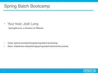 Spring Batch Bootcamp



• Your host: Josh Long
    SpringSource, a division of VMware




•   Code: github.com/joshlong/spring-batch-bootcamp
•   Deck: slideshare.net/joshlong/spring-batch-behind-the-scenes




1
 