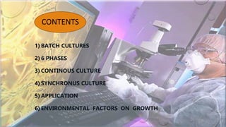 1) BATCH CULTURES
2) 6 PHASES
3) CONTINOUS CULTURE
4) SYNCHRONUS CULTURE
5) APPLICATION
6) ENVIRONMENTAL FACTORS ON GROWTH
CONTENTS
 