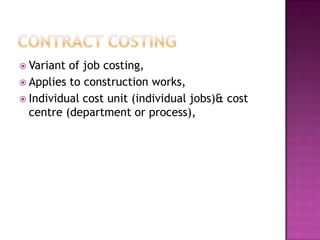 Contract CostingVariant of job costing,Applies to construction works,Individual cost unit (individual jobs)& cost centre (department or process),