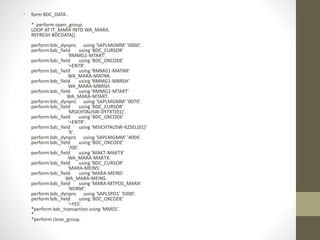• form BDC_DATA .
* perform open_group.
LOOP AT IT_MARA INTO WA_MARA.
REFRESH BDCDATA[].
perform bdc_dynpro using 'SAPLMGMM' '0060'.
perform bdc_field using 'BDC_CURSOR'
'RMMG1-MTART'.
perform bdc_field using 'BDC_OKCODE'
'=ENTR'.
perform bdc_field using 'RMMG1-MATNR'
WA_MARA-MATNR.
perform bdc_field using 'RMMG1-MBRSH'
WA_MARA-MBRSH.
perform bdc_field using 'RMMG1-MTART'
WA_MARA-MTART.
perform bdc_dynpro using 'SAPLMGMM' '0070'.
perform bdc_field using 'BDC_CURSOR'
'MSICHTAUSW-DYTXT(01)'.
perform bdc_field using 'BDC_OKCODE'
'=ENTR'.
perform bdc_field using 'MSICHTAUSW-KZSEL(01)'
'X'.
perform bdc_dynpro using 'SAPLMGMM' '4004'.
perform bdc_field using 'BDC_OKCODE'
'/00'.
perform bdc_field using 'MAKT-MAKTX'
WA_MARA-MAKTX.
perform bdc_field using 'BDC_CURSOR'
'MARA-MEINS'.
perform bdc_field using 'MARA-MEINS'
WA_MARA-MEINS.
perform bdc_field using 'MARA-MTPOS_MARA'
'NORM'.
perform bdc_dynpro using 'SAPLSPO1' '0300'.
perform bdc_field using 'BDC_OKCODE'
'=YES'.
*perform bdc_transaction using 'MM01'.
*
*perform close_group.
 