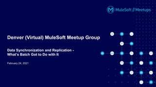 February 24, 2021
Denver (Virtual) MuleSoft Meetup Group
Data Synchronization and Replication -
What’s Batch Got to Do with It
 