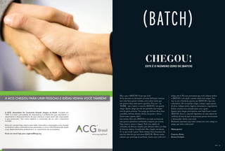 ( batch )
                                                                                                                                         chegou!
                                                                                                                                         estE é O número Zero de (BATCH)




                                                                                                        Mas o que é (BATCH)? E por que você?                            amigo, não é? Por isso, precisamos que você conheça melhor
A ACG CHEGOU PARA UNIR PESSOAS E IDÉIAS.VENHA VOCÊ TAMBÉM!                                              Se for procurar no dicionário vai achar definições diversas,    a (BATCH) e nos ajude a sermos ainda mais amigos. Para
                                                                                                        tais como lote, porção, fornada, entre outras tantas que        isso, vá até o Facebook, procure por (BATCH) e faça seus
                                                                                                        não querem dizer nada muito específico. Para nós – da           comentários. Dê sua opinião, elogie, critique, sugira pautas,
                                                                                                        1818BR – que criamos o conceito, (BATCH) é um grande            dê dicas, indique nomes, lugares, restaurantes e experiências.
                                                                                                        amigo. Aquele amigo que não nos perturba, mas sempre            Enfim, construa essa amizade junto com a gente.
                                                                                                        está ali, perto, presente. Um amigo que dá boas dicas, bons     Quanto mais amigos participarem, mais legal ficará a nossa
A ACG, Association for Corporate Growth chegou ao Brasil. Fundada em
1954, é a maior comunidade de empresários e profissionais que vislumbram o
                                                                                                        conselhos, informa, diverte, distrai, faz pensar e chorar.      (BATCH). Esse é o conceito! Queremos ser uma espécie de
crescimento e desenvolvimento de seus membros e bem assim das corporações                               Gente como a gente, sabe?!                                      confraria do bem da qual só participam pessoas interessantes
a que pertencem. Tem como objetivo a construção de um valor corporativo                                 Isso mesmo. Para nós, (BATCH) é isso tudo na forma de           e interessadas. Assim como você!
mundial.                                                                                                uma gostosa plataforma multimídia composta por revista,         Realmente esperamos que todos curtam esse novo amigo, ou
                                                                                                        blog, eventos, cursos e viagens. Tudo isso, repleto de          amiga, que estão conhecendo!
Entre em contato hoje mesmo para saber mais sobre a associação e sua atuação
na América Latina, os benefícios aos associados, e como a ACG Brasil pode ajudar                        conteúdos, de diversos mundos, para diversas tribos, no olhar
o seu desenvolvimento profissional e no crescimento da sua empresa.                                     de diversas cabeças. Complicado? Não, simples até demais.       Muito prazer!
                                                                                                        E é aí que reside a graça. Neste número Zero, buscamos dar
Envie um email hoje para acgbrasil@acg.org                                         www.acg.org/brazil   uma boa ideia do que será nossa (BATCH). Mesmo assim,           Francisco Britto
                                                                                                        sabemos que está longe da perfeição. Assim como todo novo       Renato Forshaid



                                                                                                                                                                                                                                  ( batch )   3
 
