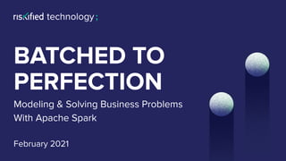 BATCHED TO
Modeling & Solving Business Problems
With Apache Spark
February 2021
PERFECTION
 