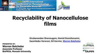 PRESENTED BY:
Warren Batchelor
Associate Professor
BioPRIA, Monash University
Kirubanandan Shanmugam, Hamid Doosthosseini,
Swambabu Varanasi, Gil Garnier, Warren Batchelor
Recyclability of Nanocellulose
films
 