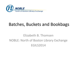 Batches, Buckets and Bookbags
Elizabeth B. Thomsen
NOBLE: North of Boston Library Exchange
EGILS2014
 