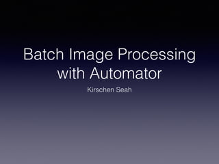 Batch Image Processing
with Automator
Kirschen Seah
 