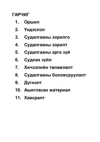 ГАРЧИГ
1. Оршил
2. Үндэслэл
3. Судалгааны зорилго
4. Судалгааны зорилт
5. Судалгааны арга зүй
6. Судлах зүйл
7. Хичээлийн төлөвлөлт
8. Судалгааны боловсруулалт
9. Дүгнэлт
10. Ашигласан материал
11. Хавсралт
 