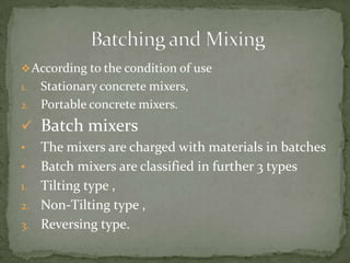  According to the condition of use
1. Stationary concrete mixers,
2. Portable concrete mixers.

 Batch mixers
•  The mix...
