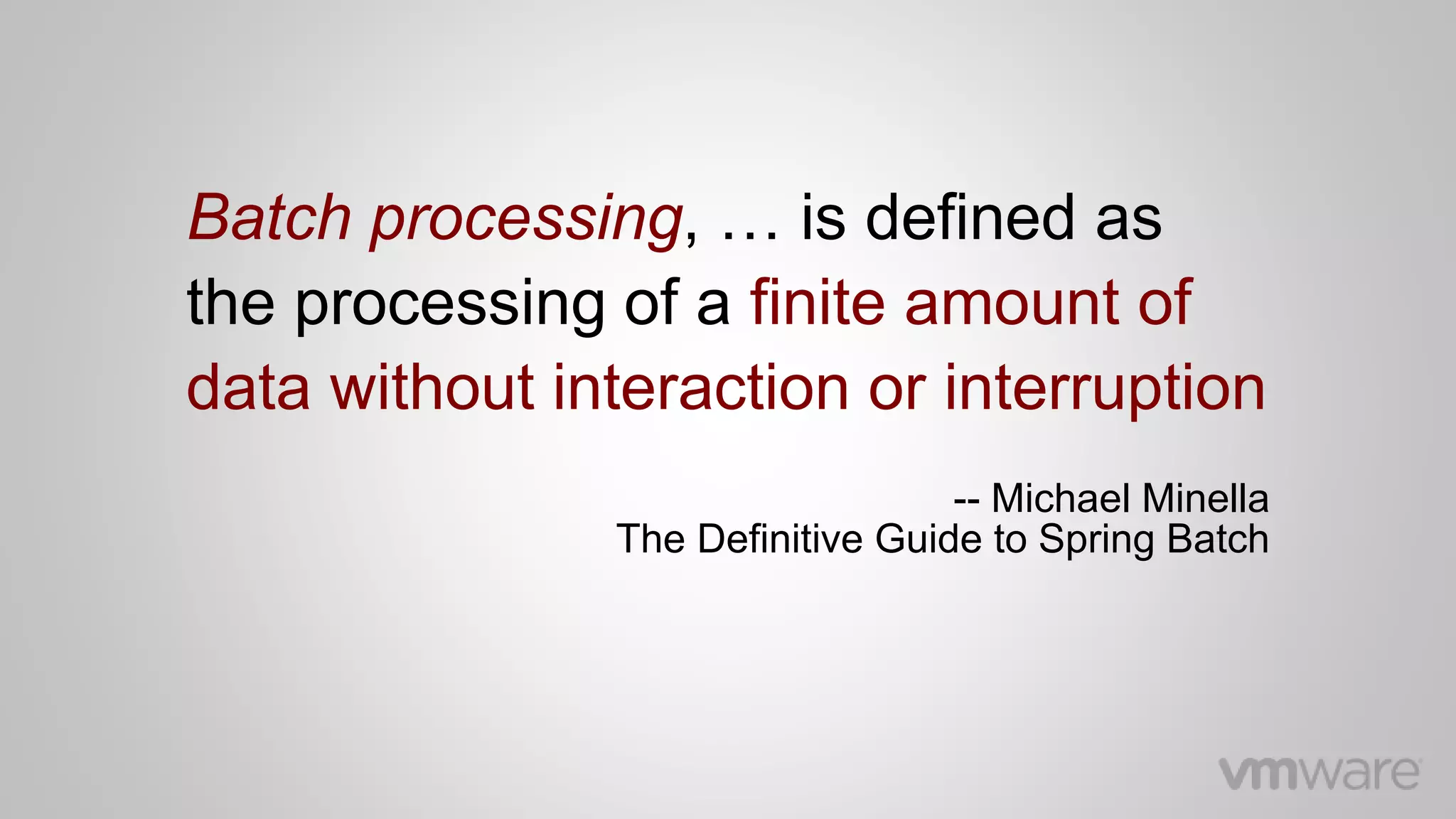 Batch processing, … is defined as
the processing of a finite amount of
data without interaction or interruption
-- Michael Minella
The Definitive Guide to Spring Batch
 