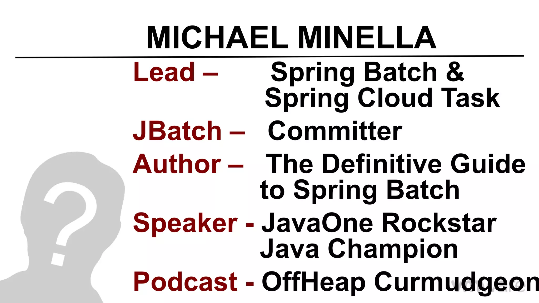 MICHAEL MINELLA
Lead – Spring Batch &
Spring Cloud Task
JBatch – Committer
Author – The Definitive Guide
to Spring Batch
Speaker - JavaOne Rockstar
Java Champion
Podcast - OffHeap Curmudgeon
 