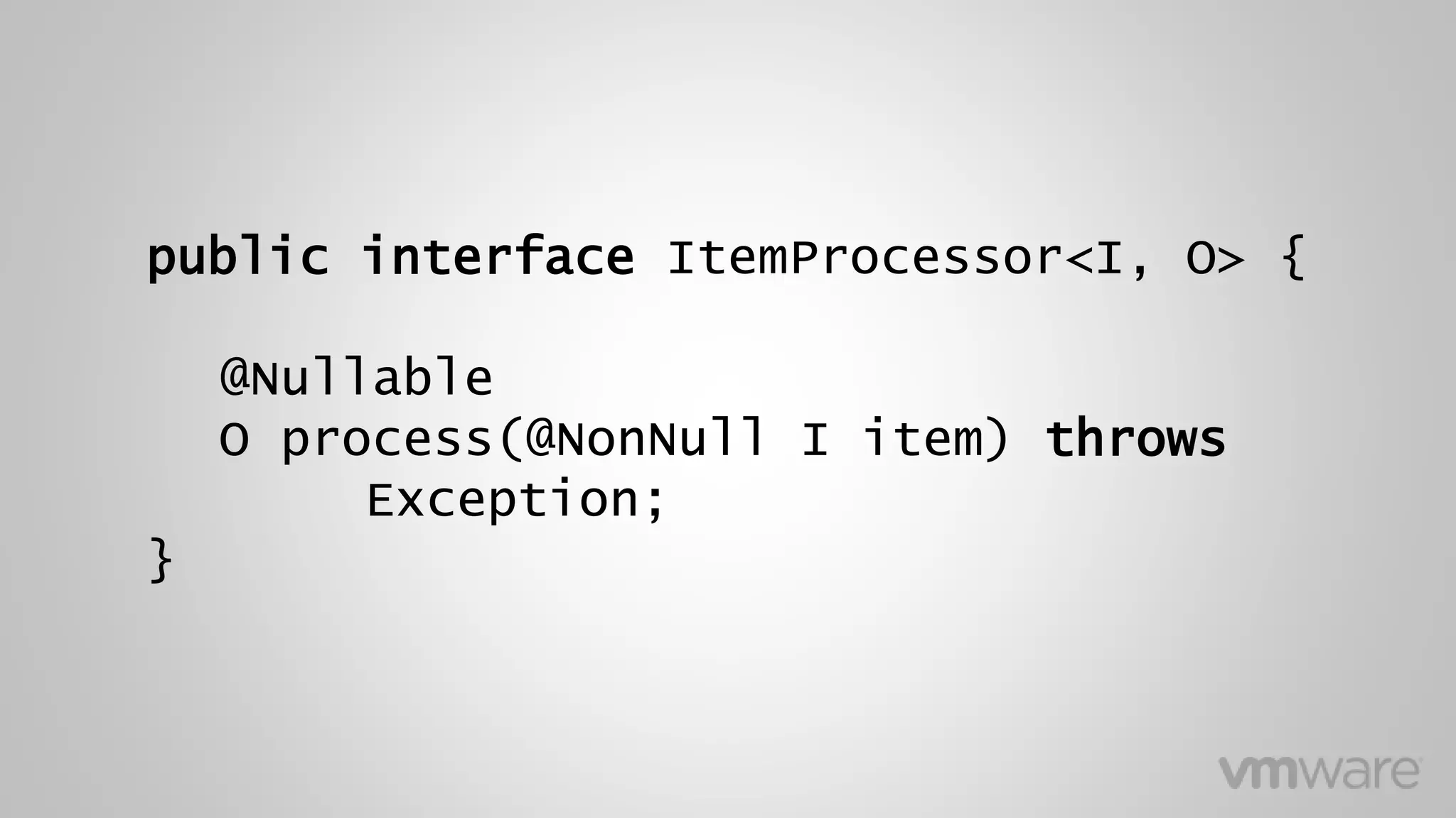 public interface ItemProcessor<I, O> {
@Nullable
O process(@NonNull I item) throws
Exception;
}
 