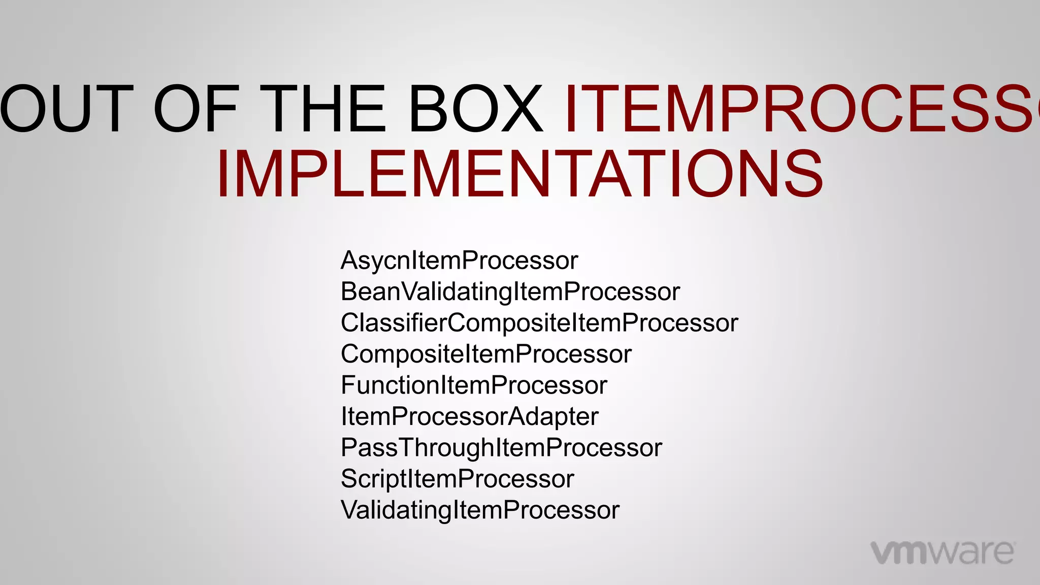 AsycnItemProcessor
BeanValidatingItemProcessor
ClassifierCompositeItemProcessor
CompositeItemProcessor
FunctionItemProcessor
ItemProcessorAdapter
PassThroughItemProcessor
ScriptItemProcessor
ValidatingItemProcessor
OUT OF THE BOX ITEMPROCESSO
IMPLEMENTATIONS
 