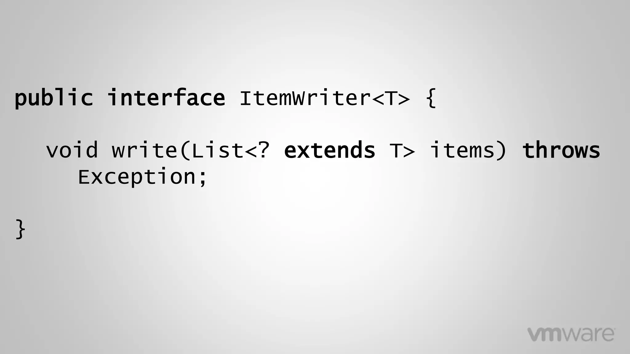 public interface ItemWriter<T> {
void write(List<? extends T> items) throws
Exception;
}
 