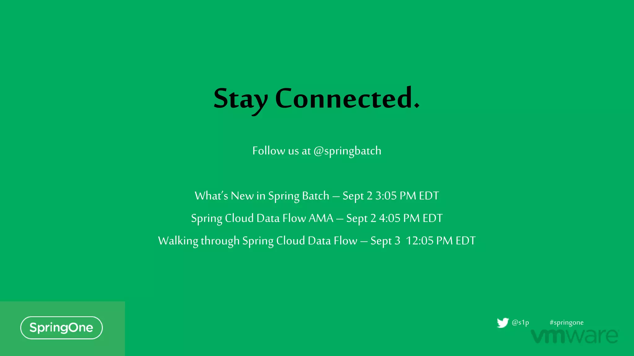 Stay Connected.
Follow us at @springbatch
What’s Newin Spring Batch – Sept 2 3:05 PM EDT
Spring Cloud Data Flow AMA– Sept 24:05PM EDT
WalkingthroughSpring Cloud Data Flow – Sept 3 12:05PM EDT
#springone@s1p
 