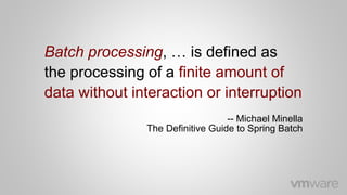 Batch processing, … is defined as
the processing of a finite amount of
data without interaction or interruption
-- Michael Minella
The Definitive Guide to Spring Batch
 