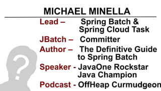 MICHAEL MINELLA
Lead – Spring Batch &
Spring Cloud Task
JBatch – Committer
Author – The Definitive Guide
to Spring Batch
Speaker - JavaOne Rockstar
Java Champion
Podcast - OffHeap Curmudgeon
 