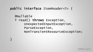 public interface ItemReader<T> {
@Nullable
T read() throws Exception,
UnexpectedInputException,
ParseException,
NonTransientResourceException;
}
 