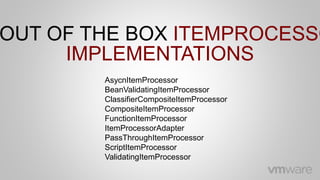 AsycnItemProcessor
BeanValidatingItemProcessor
ClassifierCompositeItemProcessor
CompositeItemProcessor
FunctionItemProcessor
ItemProcessorAdapter
PassThroughItemProcessor
ScriptItemProcessor
ValidatingItemProcessor
OUT OF THE BOX ITEMPROCESSO
IMPLEMENTATIONS
 